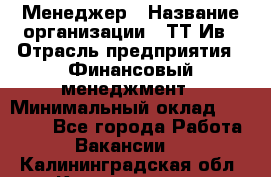 Менеджер › Название организации ­ ТТ-Ив › Отрасль предприятия ­ Финансовый менеджмент › Минимальный оклад ­ 35 000 - Все города Работа » Вакансии   . Калининградская обл.,Калининград г.